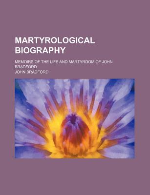 Martyrological Biography: Memoirs of the Life and Martyrdom of John Bradford - Bradford, John (Creator)