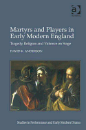 Martyrs and Players in Early Modern England: Tragedy, Religion and Violence on Stage