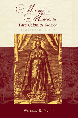 Marvels and Miracles in Late Colonial Mexico: Three Texts in Context - Taylor, William B