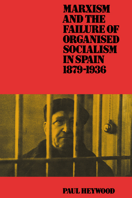 Marxism and the Failure of Organised Socialism in Spain, 1879-1936 - Heywood, Paul