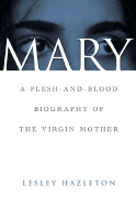 Mary: A Flesh-And-Blood Biography of the Virgin Mother