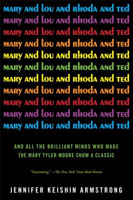 Mary and Lou and Rhoda and Ted: And All the Brilliant Minds Who Made the Mary Tyler Moore Show a Classic - Armstrong, Jennifer Keishin