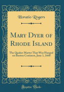 Mary Dyer of Rhode Island: The Quaker Martyr That Was Hanged on Boston Common, June 1, 1660 (Classic Reprint)