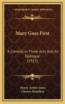 Mary Goes First: A Comedy in Three Acts and an Epilogue (1915) - Jones, Henry Arthur, and Hamilton, Clayton (Introduction by)