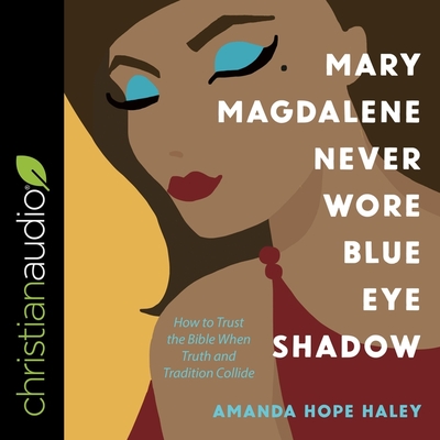 Mary Magdalene Never Wore Blue Eye Shadow: How to Trust the Bible When Truth and Tradition Collide - Larsen, Lisa (Read by), and Haley, Amanda Hope