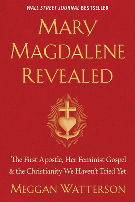 Mary Magdalene Revealed: The First Apostle, Her Feminist Gospel & the Christianity We Haven't Tried Yet - Watterson, Meggan