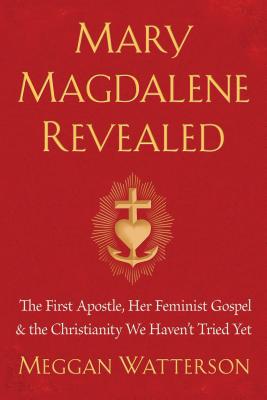 Mary Magdalene Revealed: The First Apostle, Her Feminist Gospel & the Christianity We Haven't Tried Yet - Watterson, Meggan