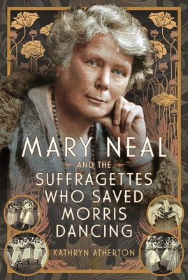 Mary Neal and the Suffragettes Who Saved Morris Dancing - Atherton, Kathryn