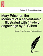 Mary Price; Or, the Memoirs of a Servant-Maid ... Illustrated with Fifty-Two Engravings by F. Gilbert. Vol. I. - Reynolds, George W M, and Gilbert, Frederick