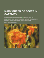 Mary Queen of Scots in Captivity: A Narrative of Events from January 1569, to December, 1584, Whilst George Earl of Shrewsbury Was the Guardian of the Scottish Queen