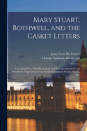 Mary Stuart, Bothwell, and the Casket Letters: Something New, With Illustrations and Portraits Selected From Hundreds of Specimens From Scotland, England, France, Russia, Etc.