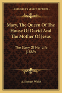 Mary, the Queen of the House of David and the Mother of Jesumary, the Queen of the House of David and the Mother of Jesus S: The Story of Her Life (1889) the Story of Her Life (1889)