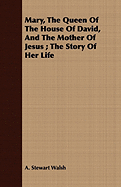 Mary, the Queen of the House of David, and the Mother of Jesus; The Story of Her Life