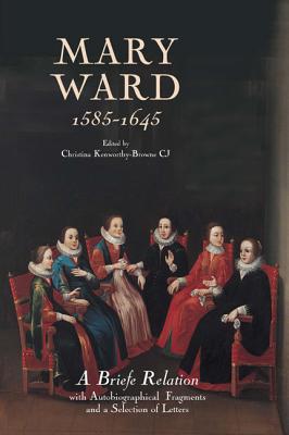 Mary Ward (1585-1645): `A Briefe Relation', with Autobiographical Fragments and a Selection of Letters - Kenworthy-Browne Cj, Christina (Editor)