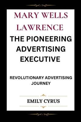 Mary Wells Lawrence the Pioneering Advertising Executive: Revolutionary Advertising Journey - Cyrus, Emily