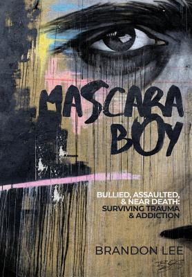 Mascara Boy: Bullied, Assaulted & Near Death: Surviving Trauma and Addiction - Lee, Brandon