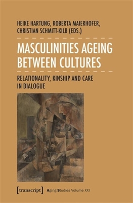 Masculinities Ageing Between Cultures: Relationality, Kinship and Care in Dialogue - Hartung, Heike (Editor), and Maierhofer, Roberta (Editor), and Schmitt-Kilb, Christian (Editor)