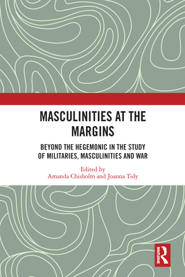 Masculinities at the Margins: Beyond the Hegemonic in the Study of Militaries, Masculinities and War - Chisholm, Amanda (Editor), and Tidy, Joanna (Editor)