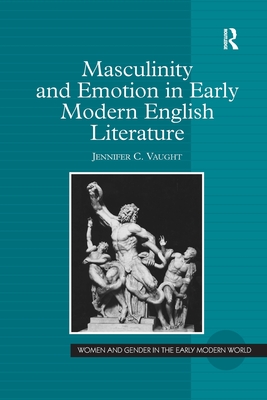 Masculinity and Emotion in Early Modern English Literature - Vaught, Jennifer C