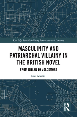 Masculinity and Patriarchal Villainy in the British Novel: From Hitler to Voldemort - Martn, Sara