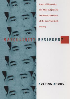 Masculinity Besieged?: Issues of Modernity and Male Subjectivity in Chinese Literature of the Late Twentieth Century - Zhong, Xueping