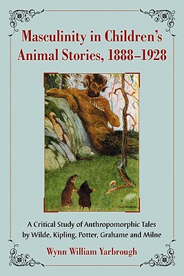 Masculinity in Children's Animal Stories, 1888-1928: A Critical Study of Anthropomorphic Tales by Wilde, Kipling, Potter, Grahame and Milne - Yarbrough, Wynn William