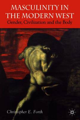 Masculinity in the Modern West: Gender, Civilization and the Body - Forth, C