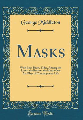 Masks: With Jim's Beast, Tides, Among the Lions, the Reason, the House One Act Plays of Contemporary Life (Classic Reprint) - Middleton, George