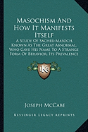 Masochism And How It Manifests Itself: A Study Of Sacher-Masoch, Known As The Great Abnormal, Who Gave His Name To A Strange Form Of Behavior, Its Prevalence And Psychology
