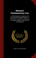 Masonic Parliamentary Law: Or, Parliamentary Law Applied to the Government of Masonic Bodies. a Guide for the Transaction of Business in Lodges, Chapters, Councils, and Commanderies
