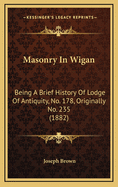 Masonry in Wigan: Being a Brief History of Lodge of Antiquity, No. 178, Originally No. 235 (1882)