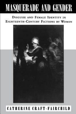 Masquerade and Gender: Disguise and Female Identity in Eighteenth-Century Fictions by Women - Craft-Fairchild, Catherine A