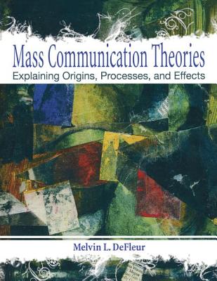 Mass Communication Theories: Explaining Origins, Processes, and Effects - DeFleur, Melvin L