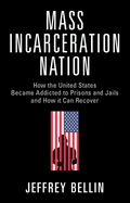 Mass Incarceration Nation: How the United States Became Addicted to Prisons and Jails and How It Can Recover