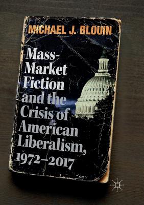 Mass-Market Fiction and the Crisis of American Liberalism, 1972-2017 - Blouin, Michael J