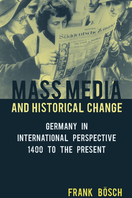 Mass Media and Historical Change: Germany in International Perspective, 1400 to the Present - Bsch, Frank