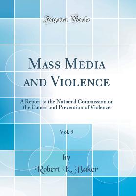 Mass Media and Violence, Vol. 9: A Report to the National Commission on the Causes and Prevention of Violence (Classic Reprint) - Baker, Robert K