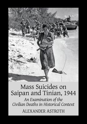 Mass Suicides on Saipan and Tinian, 1944: An Examination of the Civilian Deaths in Historical Context - Astroth, Alexander