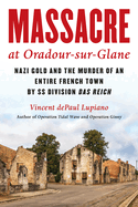 Massacre at Oradour-Sur-Glane: Nazi Gold and the Murder of an Entire French Town by SS Division Das Reich