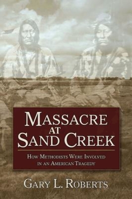 Massacre at Sand Creek: How Methodists Were Involved in an American Tragedy - Roberts, Gary L