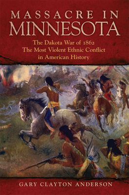 Massacre in Minnesota: The Dakota War of 1862, the Most Violent Ethnic Conflict in American History - Anderson, Gary Clayton