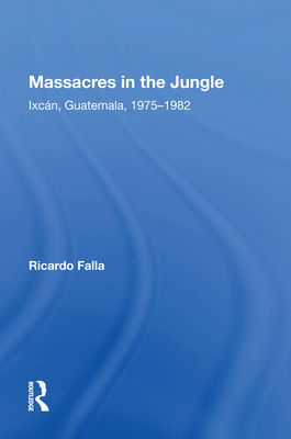 Massacres In The Jungle: Ixcan, Guatemala, 1975-1982 - Falla, Ricardo