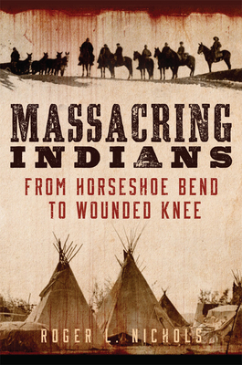 Massacring Indians: From Horseshoe Bend to Wounded Knee - Nichols, Roger L