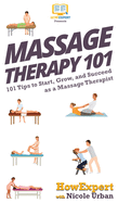 Massage Therapy 101: 101 Tips to Start, Grow, and Succeed as a Massage Therapist