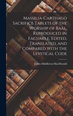 Massilia-Carthago Sacrifice Tablets of the Worship of Baal. Reproduced in Facsimile, Edited, Translated, and Compared With the Levitical Code - MacDonald, James Middleton