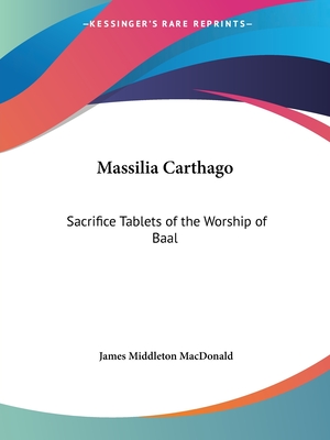 Massilia Carthago: Sacrifice Tablets of the Worship of Baal - MacDonald, James Middleton