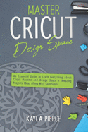 Master Cricut Design Space: An Essential Guide To Learn Everything About Cricut Machine and Design Space + Amazing Projects Ideas Along With Guidelines