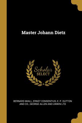 Master Johann Dietz - Miall, Bernard, and Consentius, Ernst, and E P Dutton and Co (Creator)