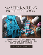 Master Knitting projects Book: Learn to Knit Scarves, Socks, and Stitches with Easy to Follow Patterns for All Levels of Expertise