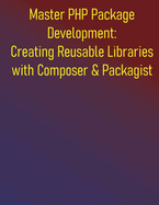 Master PHP Package Development: Creating Reusable Libraries with Composer & Packagist: A Complete Guide to Building and Maintaining PHP Libraries, Reusable Components with Composer, PSR Standards